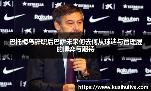 巴托梅乌辞职后巴萨未来何去何从球迷与管理层的博弈与期待