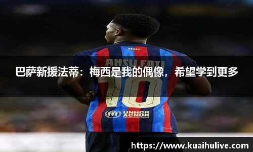 巴萨新援法蒂：梅西是我的偶像，希望学到更多