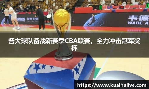 各大球队备战新赛季CBA联赛，全力冲击冠军奖杯