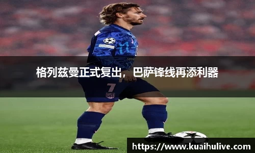 格列兹曼正式复出，巴萨锋线再添利器