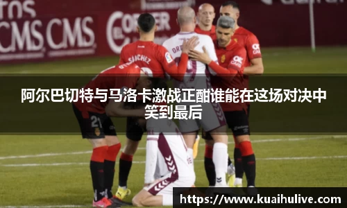 阿尔巴切特与马洛卡激战正酣谁能在这场对决中笑到最后