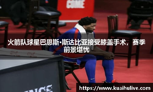 火箭队球星巴恩斯·斯达比亚接受膝盖手术，赛季前景堪忧